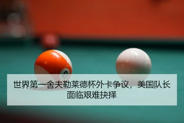 世界第一舍夫勒莱德杯外卡争议，美国队长面临艰难抉择
