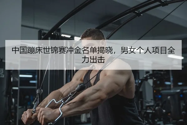 中国蹦床世锦赛冲金名单揭晓，男女个人项目全力出击